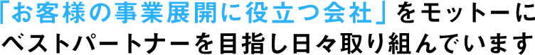 「お客様の事業展開に役立つ会社」をモットーにベストパートナーを目指し日々取り組んでいます